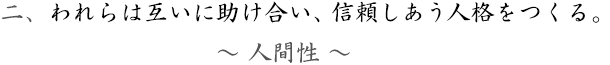 二、～人間性～われらは互いに助け合い、信頼しあう人格をつくる。