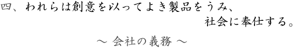 四、～会社の義務～われらは創意を以ってよき製品をうみ、社会に奉仕する。