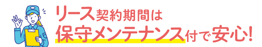 リース契約期間は保守メンテナンス付で安心！