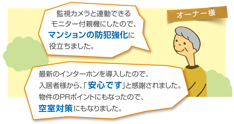 監視カメラとの連動でマンションの防犯強化ができました。インターホンの防犯対策をアピールして空室対策にも役立ちました。