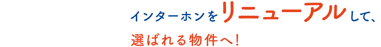 インターフォンをリニューアルして、
							選ばれる物件へ！