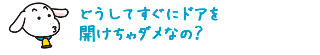 どうしてすぐにドアを開けちゃダメなの？