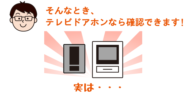 そんなとき、テレビドアホンなら確認できます。実は・・・