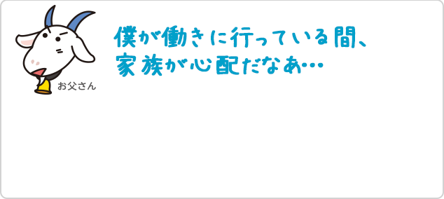 僕が働きに行っている間、家族が心配だなぁ・・・