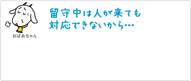 留守中は人が来ても対応できないから・・・・