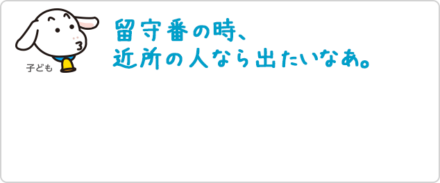 留守番の時、近所の人なら出たいなぁ。