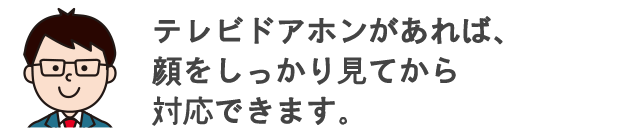 テレビドアホンがあれば、顔をしっかり見てから対応できます。