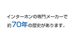 インターホンの専門メーカーで約70年の歴史があります。