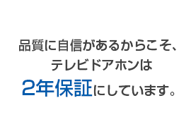 品質に自信があるからこそ、テレビドアホンは2年保証にしています。