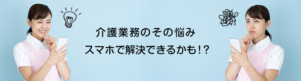 介護現場のその悩み、スマホで解決できるかも！？