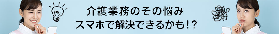 介護業務のその悩みスマホで解決できるかも！？スマートフォンを活用して業務改善