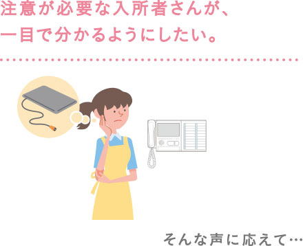 注意が必要な入所者さんが、一目で分かるようにしたい。