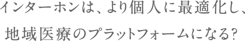 インターホンは、より個人に最適化し、地域医療のプラットフォームになる？