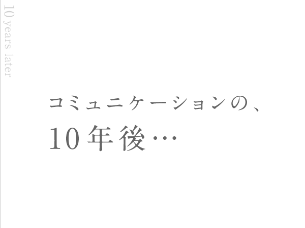 コミュニケーションの、10年後…