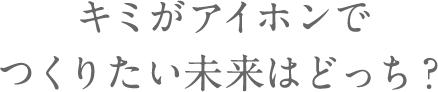 キミがアイホンでつくりたい未来はどっち？