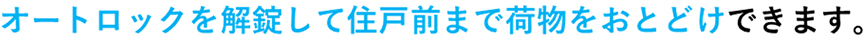 オートロックを解錠して住戸前まで荷物をお届けできます。